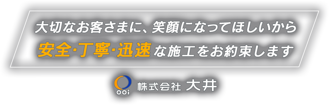 大切なお客さまに、笑顔になってほしいから 安全・丁寧・迅速な施工をお約束します